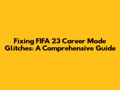 Fixing FIFA 23 Career Mode Glitches: A Comprehensive Guide
