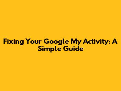 Fixing Your Google My Activity: A Simple Guide