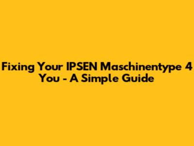 Fixing Your IPSEN Maschinentype 4 You - A Simple Guide