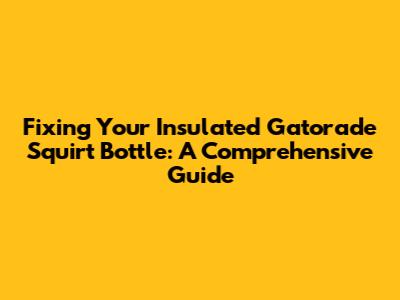 Fixing Your Insulated Gatorade Squirt Bottle: A Comprehensive Guide