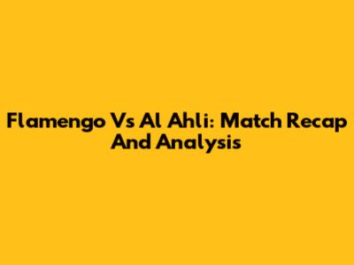 Flamengo Vs Al Ahli: Match Recap And Analysis