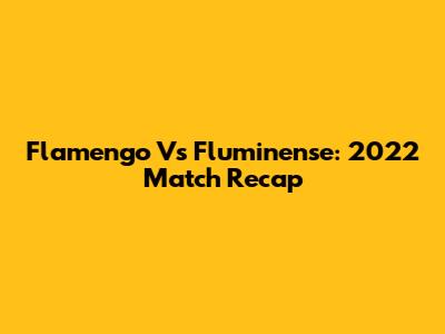 Flamengo Vs Fluminense: 2022 Match Recap