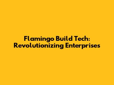 Flamingo Build Tech: Revolutionizing Enterprises