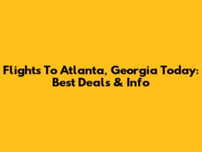 Flights To Atlanta, Georgia Today: Best Deals & Info