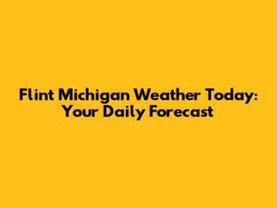 Flint Michigan Weather Today: Your Daily Forecast