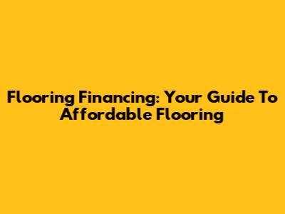 Flooring Financing: Your Guide To Affordable Flooring