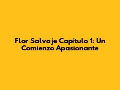 Flor Salvaje Capítulo 1: Un Comienzo Apasionante
