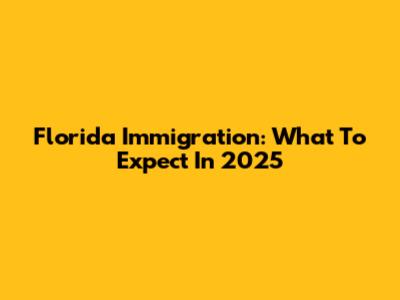 Florida Immigration: What To Expect In 2025
