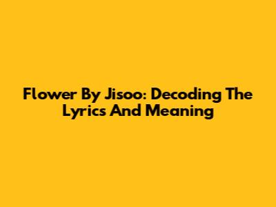 Flower By Jisoo: Decoding The Lyrics And Meaning