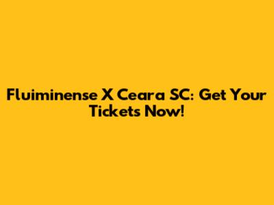Fluiminense X Ceara SC: Get Your Tickets Now!