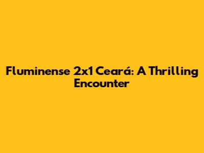 Fluminense 2x1 Ceará: A Thrilling Encounter