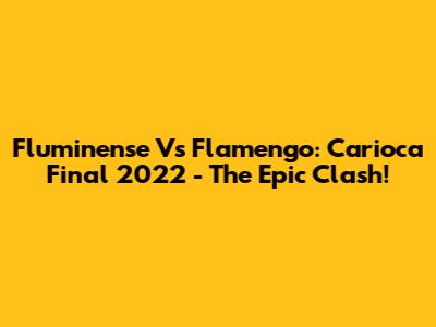 Fluminense Vs Flamengo: Carioca Final 2022 - The Epic Clash!
