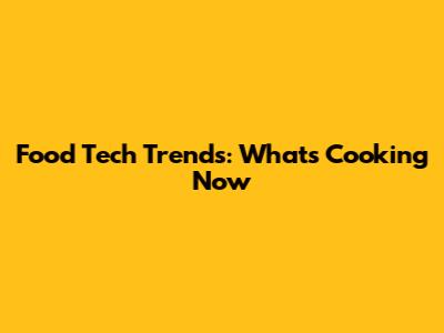 Food Tech Trends: What's Cooking Now