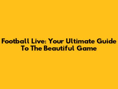 Football Live: Your Ultimate Guide To The Beautiful Game