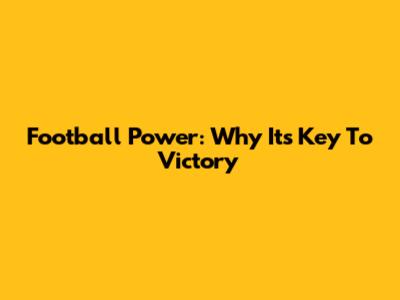 Football Power: Why It's Key To Victory