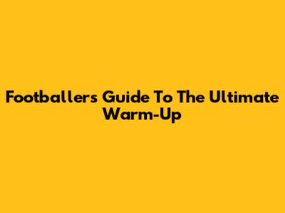 Footballers' Guide To The Ultimate Warm-Up