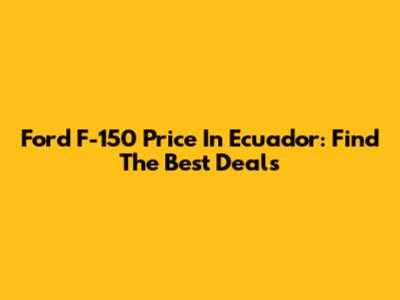 Ford F-150 Price In Ecuador: Find The Best Deals