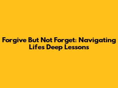Forgive But Not Forget: Navigating Life's Deep Lessons