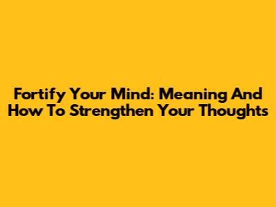 Fortify Your Mind: Meaning And How To Strengthen Your Thoughts