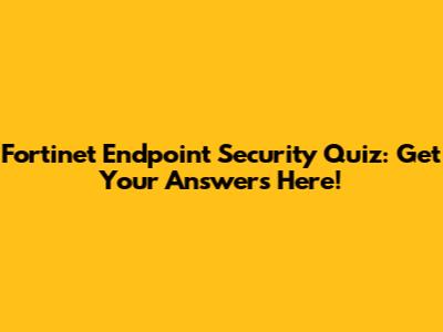 Fortinet Endpoint Security Quiz: Get Your Answers Here!