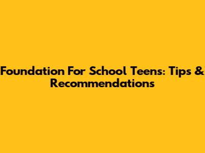 Foundation For School Teens: Tips & Recommendations