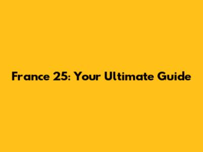 France 25: Your Ultimate Guide