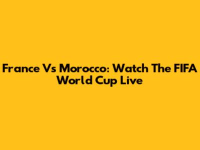 France Vs Morocco: Watch The FIFA World Cup Live