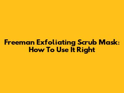 Freeman Exfoliating Scrub Mask: How To Use It Right