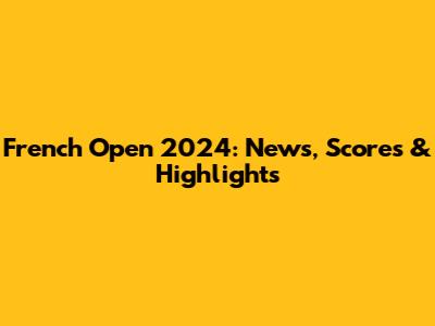 French Open 2024: News, Scores & Highlights