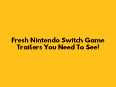 Fresh Nintendo Switch Game Trailers You Need To See!
