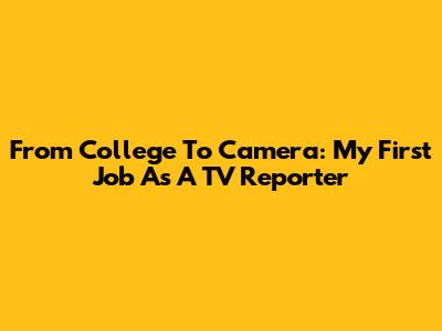 From College To Camera: My First Job As A TV Reporter