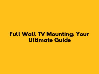 Full Wall TV Mounting: Your Ultimate Guide