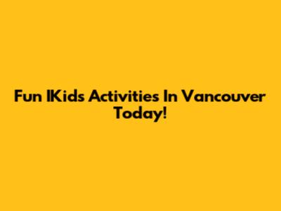 Fun IKids Activities In Vancouver Today!