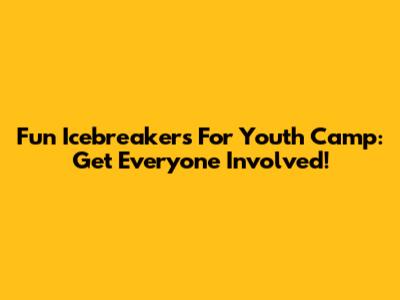 Fun Icebreakers For Youth Camp: Get Everyone Involved!