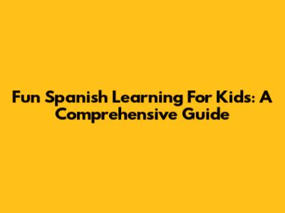 Fun Spanish Learning For Kids: A Comprehensive Guide