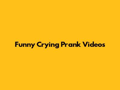 Funny Crying Prank Videos