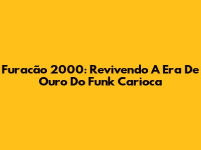 Furacão 2000: Revivendo A Era De Ouro Do Funk Carioca