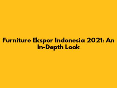 Furniture Ekspor Indonesia 2021: An In-Depth Look