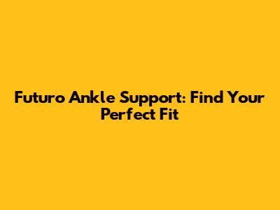 Futuro Ankle Support: Find Your Perfect Fit