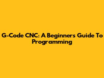 G-Code CNC: A Beginner's Guide To Programming