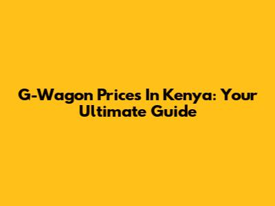 G-Wagon Prices In Kenya: Your Ultimate Guide