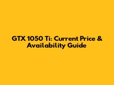 GTX 1050 Ti: Current Price & Availability Guide