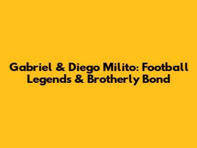 Gabriel & Diego Milito: Football Legends & Brotherly Bond