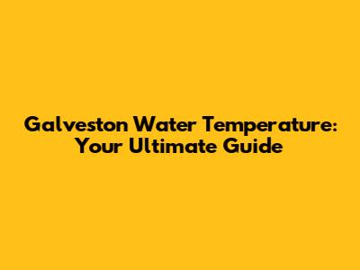 Galveston Water Temperature: Your Ultimate Guide