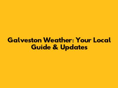 Galveston Weather: Your Local Guide & Updates