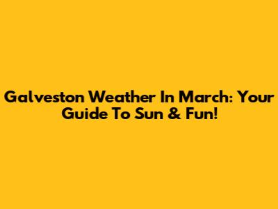 Galveston Weather In March: Your Guide To Sun & Fun!