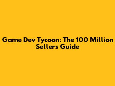 Game Dev Tycoon: The 100 Million Seller's Guide