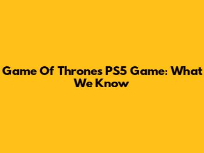 Game Of Thrones PS5 Game: What We Know
