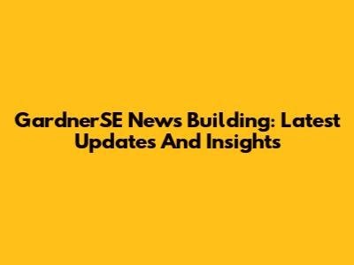 GardnerSE News Building: Latest Updates And Insights