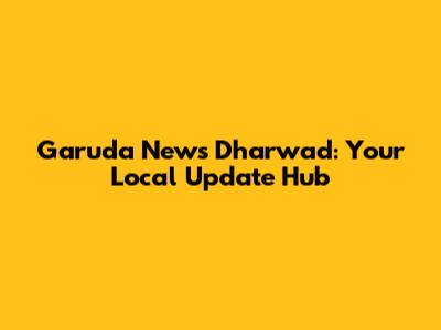 Garuda News Dharwad: Your Local Update Hub